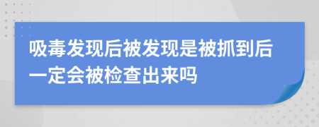 吸毒发现后被发现是被抓到后一定会被检查出来吗