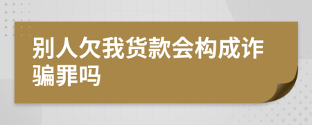 别人欠我货款会构成诈骗罪吗