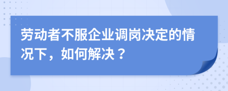 劳动者不服企业调岗决定的情况下，如何解决？