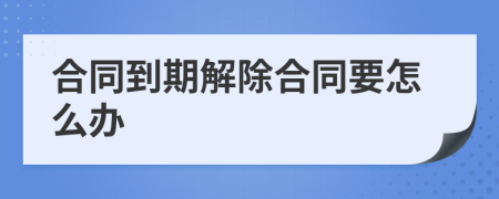 合同到期解除合同要怎么办