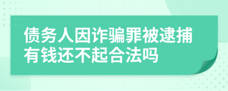 债务人因诈骗罪被逮捕有钱还不起合法吗