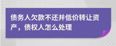 债务人欠款不还并低价转让资产，债权人怎么处理