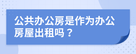 公共办公房是作为办公房屋出租吗？