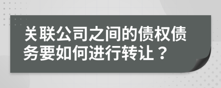 关联公司之间的债权债务要如何进行转让？