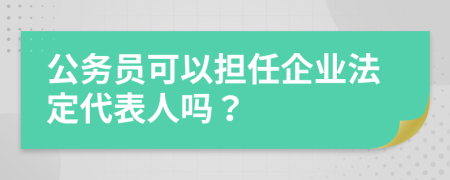 公务员可以担任企业法定代表人吗？