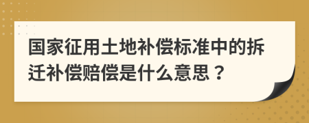 国家征用土地补偿标准中的拆迁补偿赔偿是什么意思？