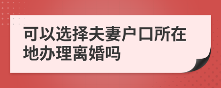 可以选择夫妻户口所在地办理离婚吗