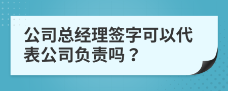 公司总经理签字可以代表公司负责吗？