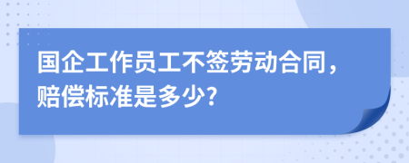 国企工作员工不签劳动合同，赔偿标准是多少?