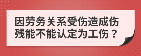 因劳务关系受伤造成伤残能不能认定为工伤？