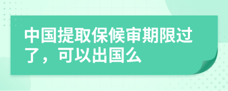 中国提取保候审期限过了，可以出国么