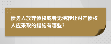 债务人放弃债权或者无偿转让财产债权人应采取的措施有哪些?