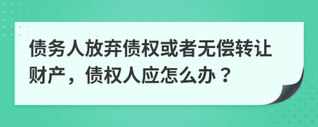 债务人放弃债权或者无偿转让财产，债权人应怎么办？