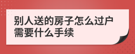 别人送的房子怎么过户需要什么手续