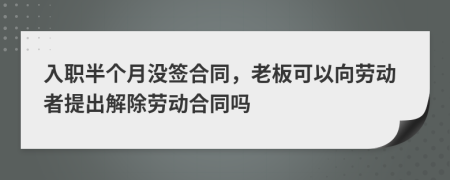 入职半个月没签合同，老板可以向劳动者提出解除劳动合同吗