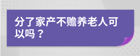 分了家产不赡养老人可以吗？