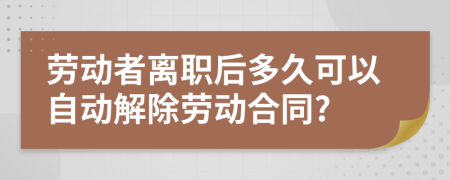 劳动者离职后多久可以自动解除劳动合同?