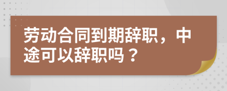 劳动合同到期辞职，中途可以辞职吗？