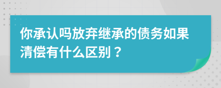 你承认吗放弃继承的债务如果清偿有什么区别？