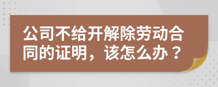 公司不给开解除劳动合同的证明，该怎么办？