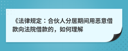 《法律规定：合伙人分居期间用恶意借款向法院借款的，如何理解