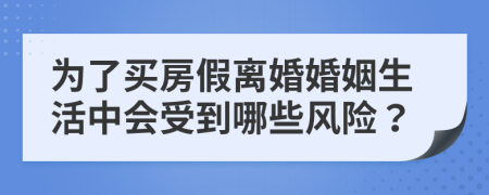 为了买房假离婚婚姻生活中会受到哪些风险？