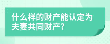 什么样的财产能认定为夫妻共同财产?