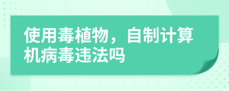 使用毒植物，自制计算机病毒违法吗