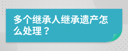 多个继承人继承遗产怎么处理？