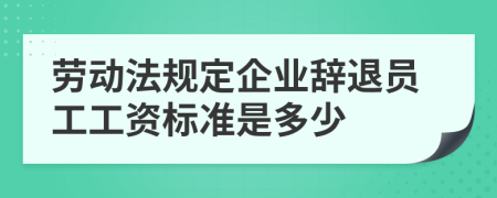 劳动法规定企业辞退员工工资标准是多少