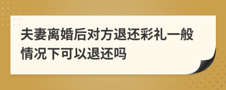 夫妻离婚后对方退还彩礼一般情况下可以退还吗