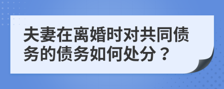 夫妻在离婚时对共同债务的债务如何处分？