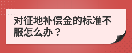 对征地补偿金的标准不服怎么办？