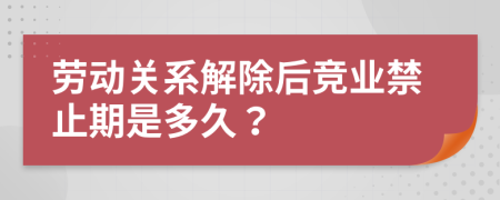 劳动关系解除后竞业禁止期是多久？