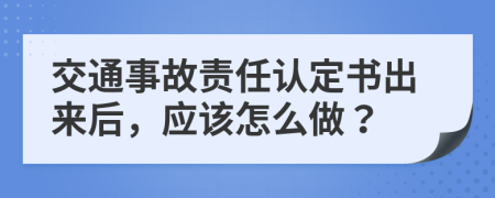 交通事故责任认定书出来后，应该怎么做？