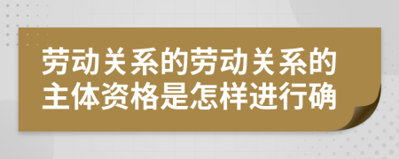 劳动关系的劳动关系的主体资格是怎样进行确