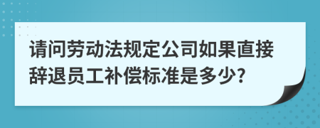 请问劳动法规定公司如果直接辞退员工补偿标准是多少?