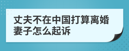 丈夫不在中国打算离婚妻子怎么起诉