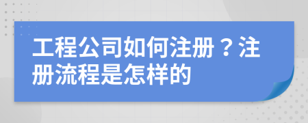 工程公司如何注册？注册流程是怎样的