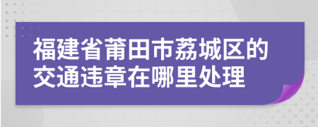 福建省莆田市荔城区的交通违章在哪里处理