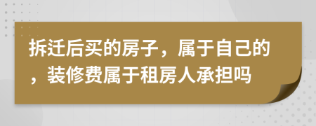 拆迁后买的房子，属于自己的，装修费属于租房人承担吗