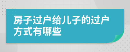 房子过户给儿子的过户方式有哪些