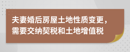 夫妻婚后房屋土地性质变更，需要交纳契税和土地增值税