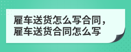 雇车送货怎么写合同，雇车送货合同怎么写