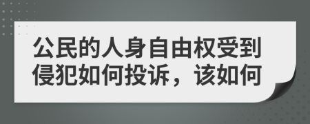 公民的人身自由权受到侵犯如何投诉，该如何