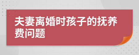 夫妻离婚时孩子的抚养费问题