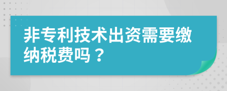 非专利技术出资需要缴纳税费吗？