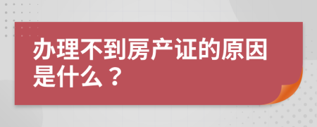 办理不到房产证的原因是什么？