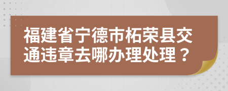 福建省宁德市柘荣县交通违章去哪办理处理？