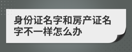 身份证名字和房产证名字不一样怎么办